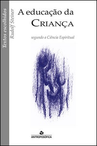 A EDUCAÇÃO DA CRIANÇA SEGUNDO A CIÊNCIA ESPIRITUAL - Rudolf Steiner