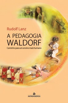 A PEDAGOGIA WALDORF - Caminho para um ensino mais humano - Rudolf Lanz